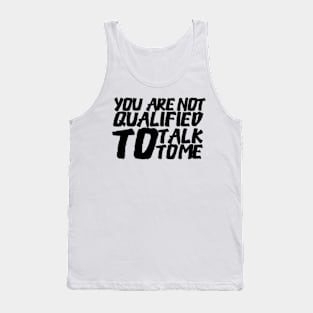 You Are Not Qualified To Talk To Me Tank Top